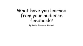 What have you learned
from your audience
feedback?
By India Florence Birchall
 