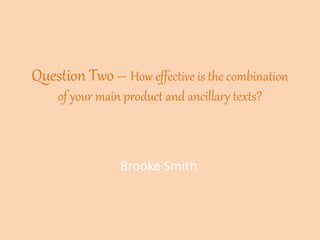 Question Two – How effective is the combination
of your main product and ancillary texts?
Brooke Smith
 