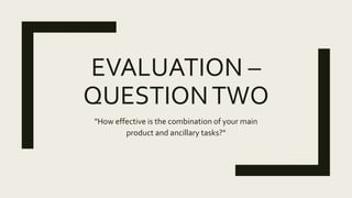 EVALUATION –
QUESTIONTWO
"How effective is the combination of your main
product and ancillary tasks?"
 