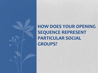 HOW DOES YOUR OPENING
SEQUENCE REPRESENT
PARTICULAR SOCIAL
GROUPS?
 
