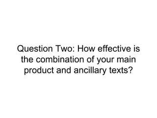 Question Two: How effective is
the combination of your main
product and ancillary texts?
 