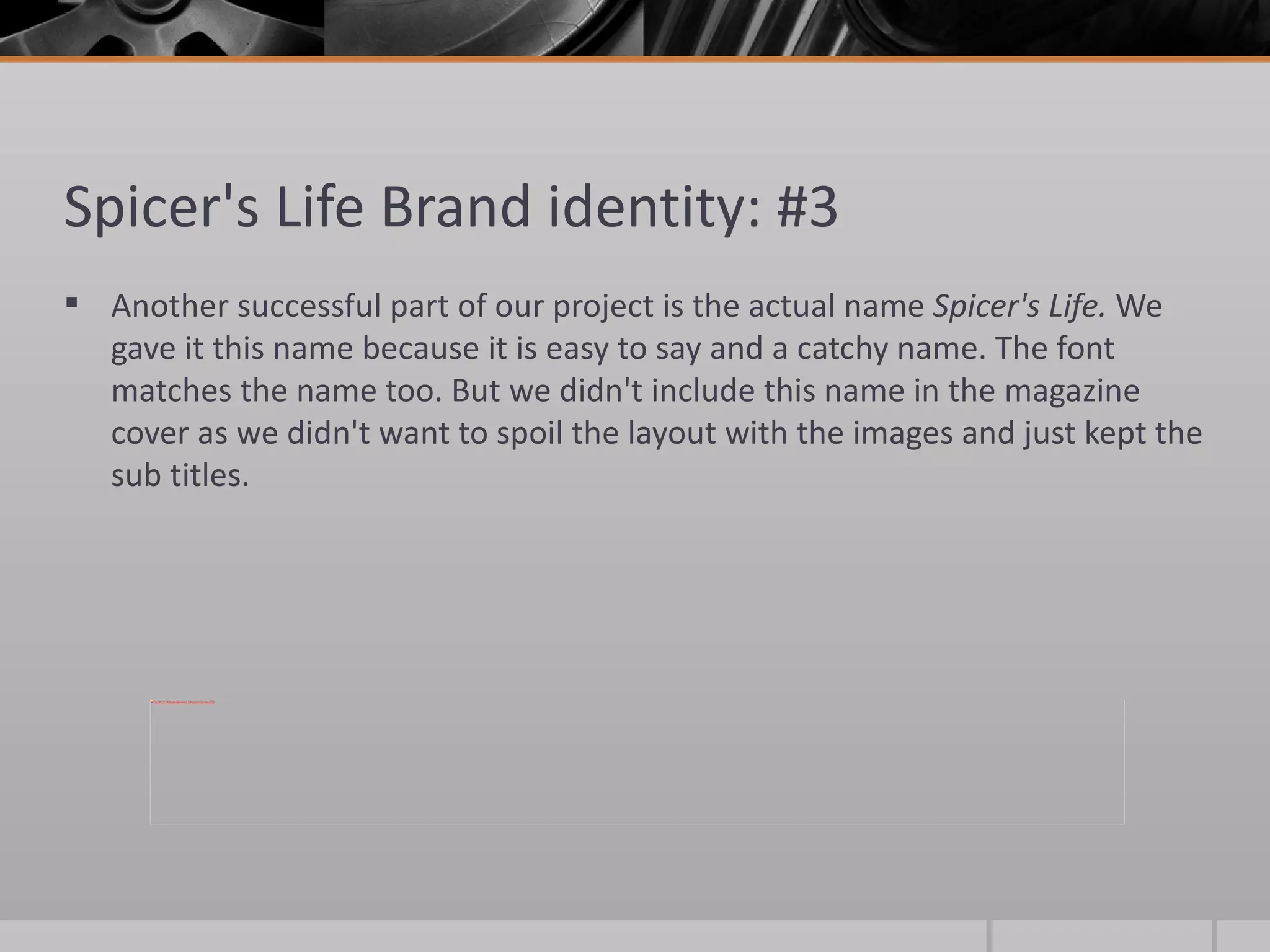 Spicer's Life Brand identity: #3 Another successful part of our project is the actual name  Spicer's Life.  We gave it this name because it is easy to say and a catchy name. The font matches the name too. But we didn't include this name in the magazine cover as we didn't want to spoil the layout with the images and just kept the sub titles.  