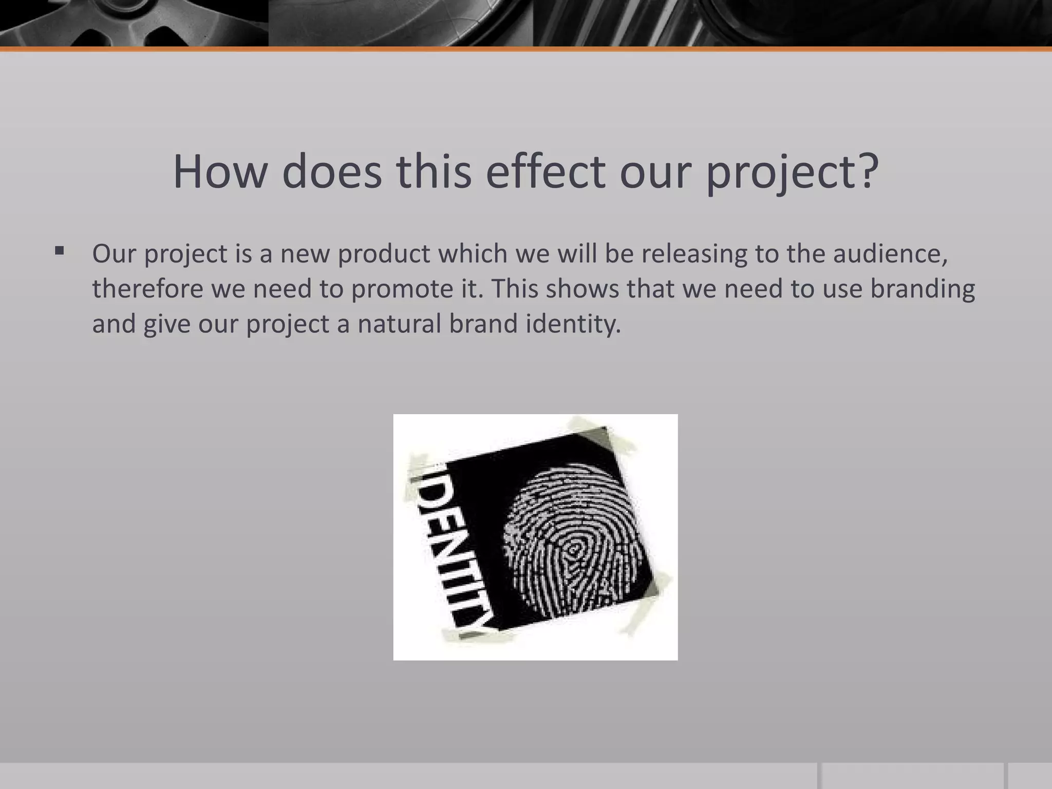 How does this effect our project? Our project is a new product which we will be releasing to the audience, therefore we need to promote it. This shows that we need to use branding and give our project a natural brand identity.  