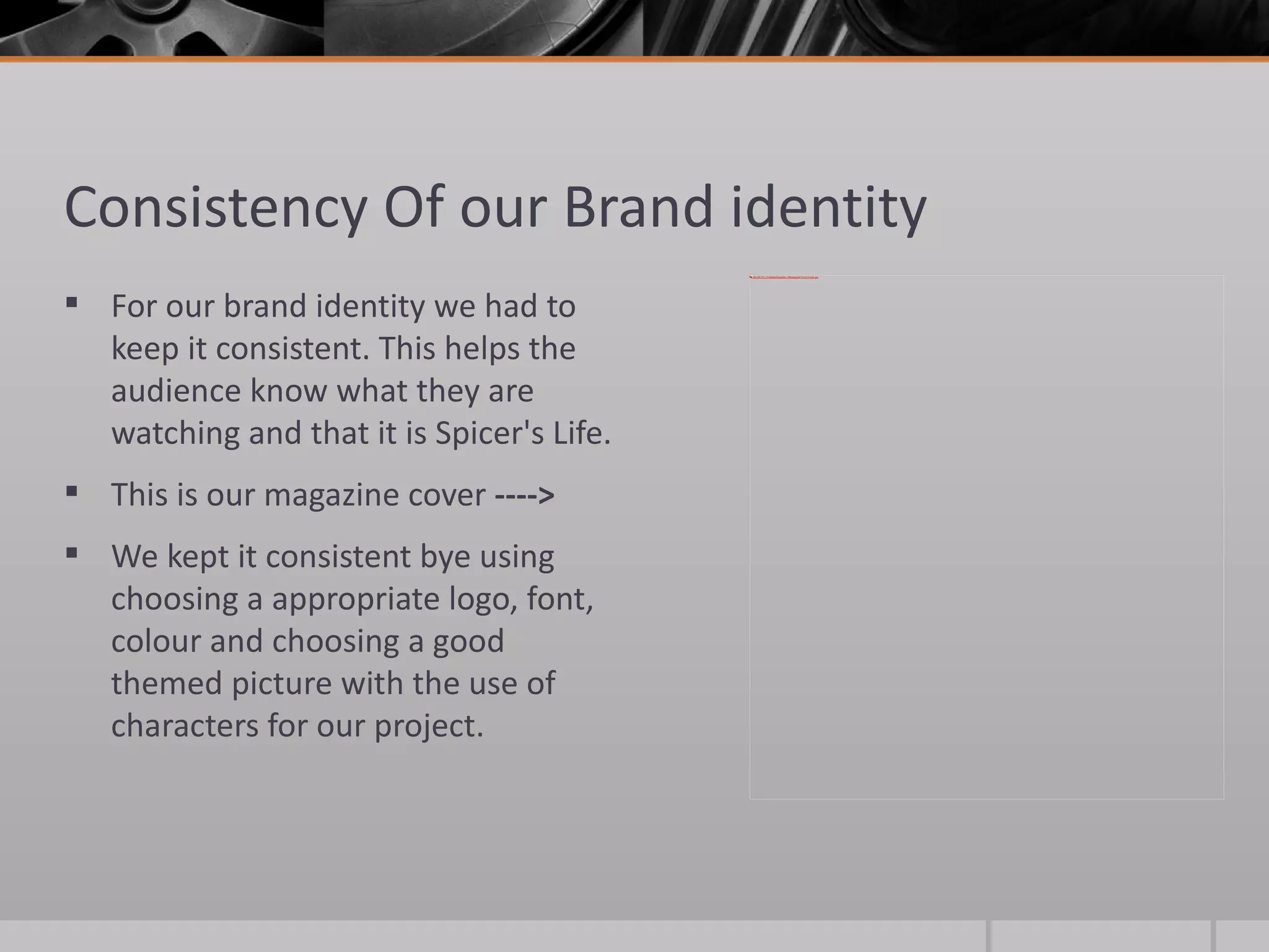 Consistency Of our Brand identity For our brand identity we had to keep it consistent. This helps the audience know what they are watching and that it is Spicer's Life. This is our magazine cover  ----> We kept it consistent bye using choosing a appropriate logo, font, colour and choosing a good themed picture with the use of characters for our project.  