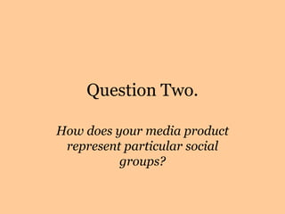Question Two. How does your media product represent particular social groups? 