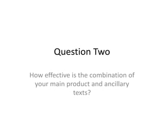 Question Two
How effective is the combination of
your main product and ancillary
texts?
 