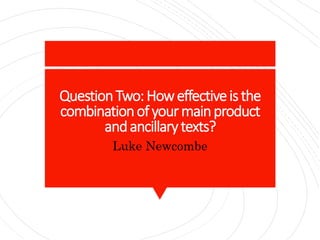 QuestionTwo:Howeffectiveisthe
combinationofyourmainproduct
andancillarytexts?
Luke Newcombe
 