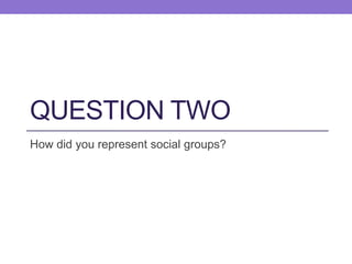 QUESTION TWO
How did you represent social groups?
 