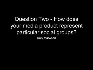 Question Two - How does
your media product represent
particular social groups?
Katy Marwood
 