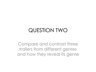 QUESTION TWO 
Compare and contrast three 
trailers from different genres 
and how they reveal its genre 
 