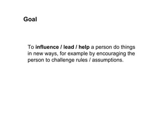 Goal of strategic questions 
To influence / help a person do things in 
new ways, for example by encouraging the 
person to challenge rules / assumptions. 
 