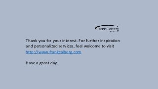 Thank you for your interest. For further inspiration 
and personalized services, feel welcome to visit 
http://www.frankcalberg.com 
Have a great day. 
