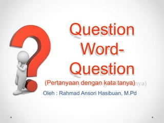Question
Word-
Question
(Pertanyaan dengan kata tanya)
Oleh : Rahmad Ansori Hasibuan, M.Pd
 