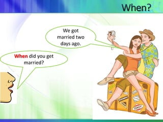 When did you get 
married? 
We got 
married two 
days ago. 
 