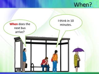 When does the 
next bus 
arrive? 
I think in 10 
minutes. 
 