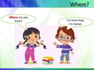 Where are you 
from? I’m from Italy. 
I’m Italian. 
 