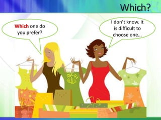 Which one do 
you prefer? 
I don’t know. It 
is difficult to 
choose one… 
 