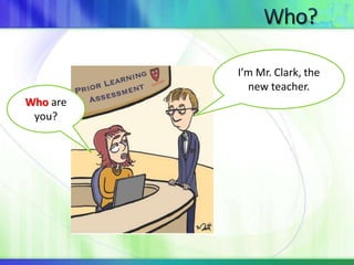 Who are 
you? 
I’m Mr. Clark, the 
new teacher. 
 