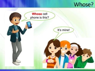 Whose cell 
phone is this? 
It’s mine! 
 