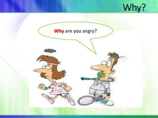 Why are you angry? 
 