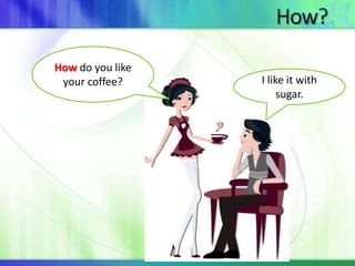 How do you like 
your coffee? I like it with 
sugar. 
 