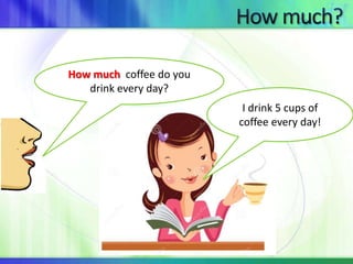 How much coffee do you 
drink every day? 
I drink 5 cups of 
coffee every day! 
 