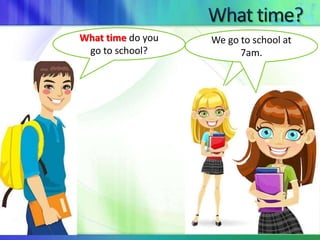 What time do you 
go to school? 
We go to school at 
7am. 
 