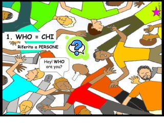 1. WHO = CHI Riferito a PERSONE Hey!  WHO  are you? 