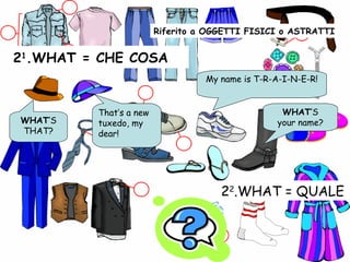 2 1 .WHAT = CHE COSA My name is T-R-A-I-N-E-R! 2 2 .WHAT = QUALE That’s a new tuxedo, my dear! Riferito a OGGETTI FISICI o ASTRATTI WHAT ’S THAT? WHAT ’S your name? 