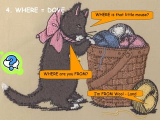 4. WHERE = DOVE WHERE are you FROM? I’m FROM Wool - Land WHERE is that little mouse? 