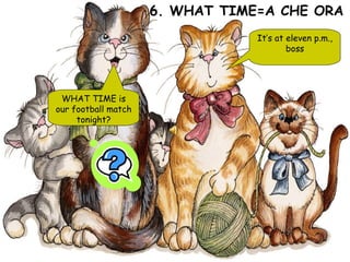 WHAT TIME is our football match tonight? 6. WHAT TIME=A CHE ORA It’s at eleven p.m., boss 