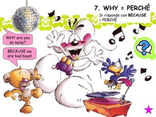 7. WHY = PERCHÉ BECAUSE we are bad boys! WHY are you so noisy? Si risponde con  BECAUSE  = PERCHÉ 
