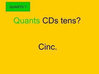 QUANTS ?

Quants CDs tens?
Cinc.

 