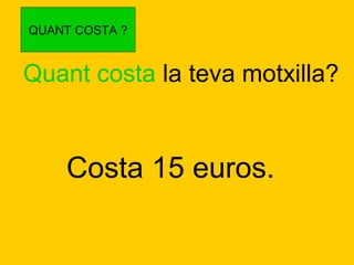 QUANT COSTA ?

Quant costa la teva motxilla?

Costa 15 euros.

 