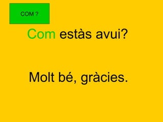COM ?

Com estàs avui?
Molt bé, gràcies.

 