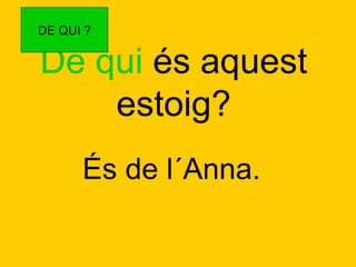 DE QUI ?

De qui és aquest
estoig?
És de l´Anna.

 