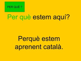 PER QUÈ ?

Per què estem aquí?
Perquè estem
aprenent català.

 