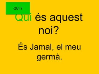QUI ?

Qui és aquest
noi?
És Jamal, el meu
germà.

 