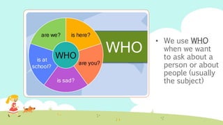• We use WHO
when we want
to ask about a
person or about
people (usually
the subject)
 