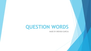 QUESTION WORDS
MADE BY BRENDA GARCIA
 
