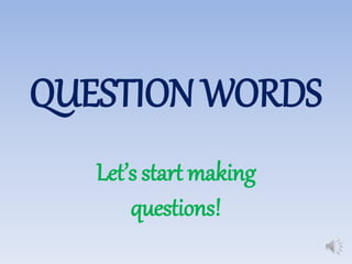 QUESTION WORDS
Let’s start making
questions!
 