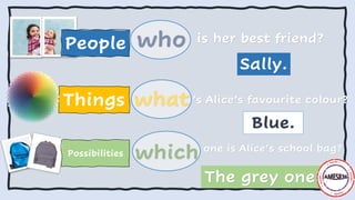 who
what
which
Things
is her best friend?
’s Alice’s favourite colour?
one is Alice’s school bag?
Sally.
Blue.
The grey one.
Possibilities
People
 