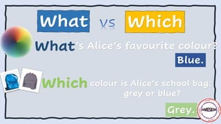 What’s Alice’s favourite colour?
colour is Alice’s school bag:
grey or blue?
What
Blue.
Grey.
Which
Which
 