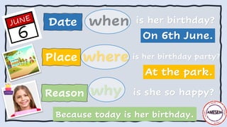 when
where
why
Date
Place
Reason
is her birthday?
is her birthday party?
is she so happy?
On 6th June.
At the park.
Because today is her birthday.
 