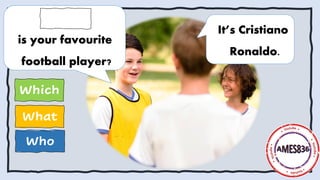 Who
What
Which
It’s Cristiano
Ronaldo.
is your favourite
football player?
 