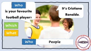 What
Which
It’s Cristiano
Ronaldo.
is your favourite
football player?
Who
Who
People
 