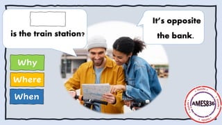 When
Where
Why
It’s opposite
the bank.
is the train station?
 