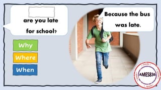 When
Where
Why
Because the bus
was late.
are you late
for school?
 