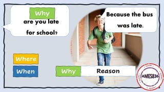 When
Where
Why
Why Reason
are you late
for school?
Because the bus
was late.
 