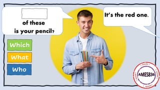 Who
What
Which
It’s the red one.
of these
is your pencil?
 